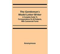 The Gentleman's Model Letter-writer; A Complete Guide to Correspondence on All Subjects, with Commercial Forms