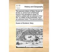 The Genuine Letters of Mary Queen of Scots, to James Earl of Bothwell: Found in His Secretary's Closet to Which Is Added with an Abstract of Her Life. ... from an Unknown Hand. the Second Edition.