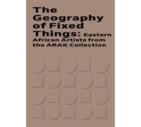 The Geography of Fixed Things : Eastern African Artists from the ARAK Collection