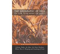 The Geography of Hell in the Teaching of Jesus: Gehena, Hades, the Abyss, the Outer Darkness Where There Is Weeping and Gnashing of Teeth