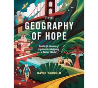 The Geography of Hope : Real Life Stories of Optimists Mapping a Better World