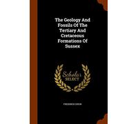 The Geology And Fossils Of The Tertiary And Cretaceous Formations Of Sussex