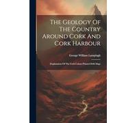 The Geology Of The Country Around Cork And Cork Harbour: (explanation Of The Cork Colour-printed Drift Map)