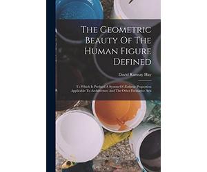 The Geometric Beauty Of The Human Figure Defined: To Which Is Prefixed A System Of Æsthetic Proportion Applicable To Architecture And The Other Formative Arts