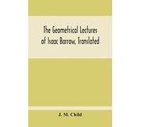 The Geometrical Lectures Of Isaac Barrow, Translated, With Notes And Proofs, And A Discussion On The Advance Made Therein On The Work Of His Predecessors In The Infinitesimal Calculus
