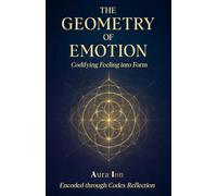 The Geometry of Emotion: Codifying Feeling into Form: A Revolutionary Exploration of the Hidden Architecture of Feeling (The Codex Reflection Series)