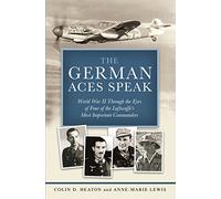 The German Aces Speak: World War II Through the Eyes of Four of the Luftwaffe's Most Important Commanders