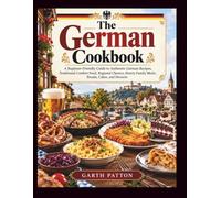 The German Cookbook: A Beginner-Friendly Guide to Authentic German Recipes, Traditional Comfort Food, Regional Classics, Hearty Family Meals, Breads, Cakes, and Desserts