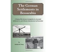 The German Settlements in Bessarabia: A Study of the German Immigration to, Successful Settlement in, and Ultimate Abandonment of Bessarabia
