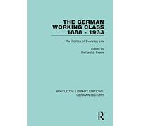 The German Working Class 1888 - 1933: The Politics of Everyday Life (Routledge Library Editions: German History)