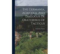 The Germania, Agricola, And Dialogus De Oratoribus Of Tacticus