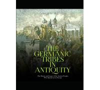 The Germanic Tribes in Antiquity: The History and Legacy of the Ancient Peoples Who Spread across Europe