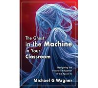 The Ghost in the Machine in Your Classroom: Navigating the Future of Education in the Age of AI: 1 (The Augmented Educator)