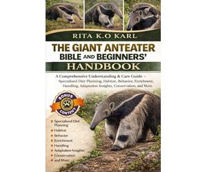 THE GIANT ANTEATER BIBLE AND BEGINNERS’ HANDBOOK: A Comprehensive Understanding & Care Guide - Specialized Diet Planning, Habitat, Behavior, ... Adaptation Insights, Conservation, and More.