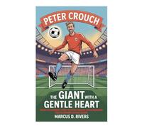 The Giant With A Gentle Heart: The Inspiring Story of Peter Crouch - From Awkward Teen to Premier League Legend