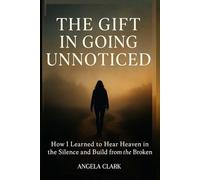 THE GIFT IN GOING UNNOTICED: How I Learned to Hear Heaven in the Silence and Build from the Broken