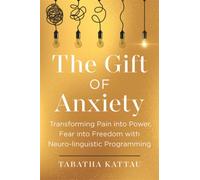 The Gift of Anxiety : Transforming Pain into Power, Fear into Freedom with Neurolinguistic Programming