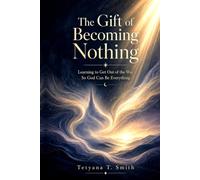 The Gift of Becoming Nothing: Learning to Get Out of the Way So God Can Be Everything