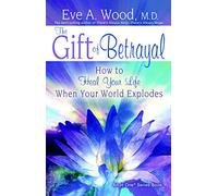 The Gift of Betrayal: How to Heal Your Life When Your World Explodes