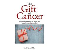 The Gift of Cancer: Miracles happen when you change your thoughts and release the fear!