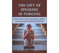 The Gift of Speaking in Tongues: How To Receive The Holy Spirit And Speak In Other Tongues