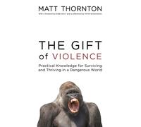 The Gift of Violence : Practical Knowledge for Surviving and Thriving in a Dangerous World
