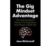 The Gig Mindset Advantage : Why a Bold New Breed of Employee is Your Organization’s Secret Weapon in Volatile Times