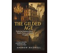 The Gilded Age: Exploring America’s Era of Wealth, Power, and Social Struggles: A Closer Look at the Contradictions That Shaped the Nation (Biography, Memoirs, and History)