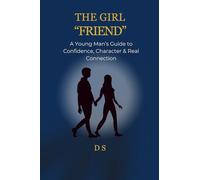 THE GIRL “FRIEND”: A Young Man’s Guide to Confidence, Character & Real Connection