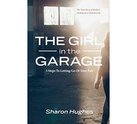 The Girl in the Garage: The True Story of Radical Healing By a Radical God: 3 Steps To Letting Go Of Your Past