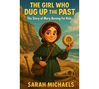 The Girl Who Dug Up the Past: The Story of Mary Anning For Kids (Biographies Just For Kids)