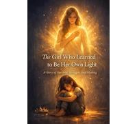 The Girl Who Learned to Be Her Own Light: A Story Of Survival, Strength and Healing