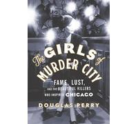 The Girls of Murder City: Fame, Lust, and the Beautiful Killers Who Inspired Chicago