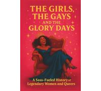 The Girls, the Gays, and the Glory Days: 65 Iconic Female and Queer Trailblazers Who Lived Out Loud, Fought Back, and Changed the World