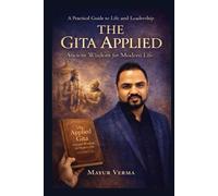 The Gita Applied: Ancient Wisdom for Modern Life - Practical Lessons for Leadership, Work, and Inner Balance