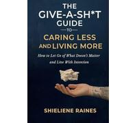 The Give-a-Sh*t Guide to Caring Less and Living More