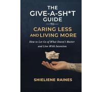 The Give-A-Shit Guide to Caring Less and Living More: How to Let Go of What Doesn’t Matter and Live With Intention