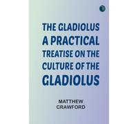 The Gladiolus: A Practical Treatise on the Culture of the Gladiolus