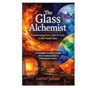 The Glass Alchemist: Transforming Fire, Color & Form in Kiln-Fused Glass: A Complete Creative Guide from Fundamentals to Professional Artistry