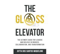The Glass Elevator: The ultimate guide for leaders who believe in Oneness, Collaboration, and Transformation