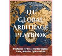 The Global Arbitrage Playbook: Strategies for Cross-Border Capital, Trade, & Market Opportunities