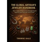 THE GLOBAL ARTISAN'S JEWELRY HANDBOOK: Master Crafting Techniques to Create Meaningful Keepsakes Inspired by Cultures and Lands Across the Earth