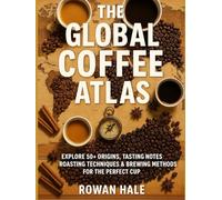 THE GLOBAL COFFEE ATLAS: Explore 50+ Origins, Tasting Notes, Roasting Techniques & Brewing Methods for the Perfect Cup