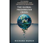 The Global Freshwater Crisis: Its Causes, Consequences, and the Path to Solutions