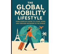 The Global Mobility Lifestyle: Your Complete Guide to Living, Working, and Thriving Anywhere in the World: 1 (The Borderless Life: Wealth, Freedom & Opportunity Beyond Nations)