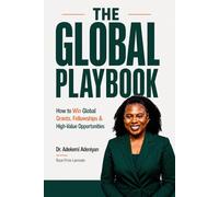 The Global Playbook: How to Win Global Grants, Fellowships & High-Value Opportunities: Real Strategies to Win Grants, Fellowships & Opportunities
