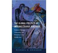 The Global Politics of Interreligious Dialogue : Religious Change, Citizenship, and Solidarity in the Middle East