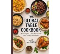 THE GLOBAL TABLE COOKBOOK: Exploring the Latest World Foods and Culinary Innovations