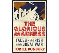 The Glorious Madness: Tales of the Irish and the Great War