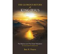 THE GLORIOUS RETURN OF KING JESUS - THE RAPTURE AND THE GREAT TRIBULATION: AN HONEST SEARCH FOR BIBLICAL TRUTH